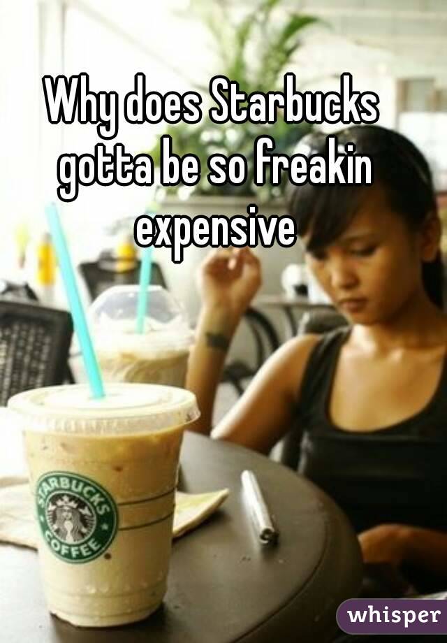 Why does Starbucks gotta be so freakin expensive