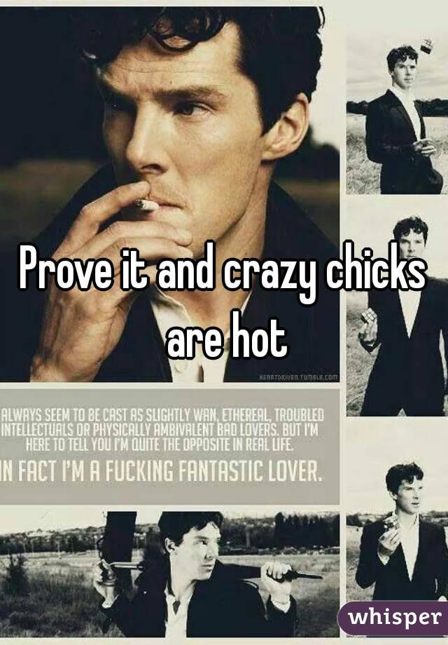 Prove it and crazy chicks are hot