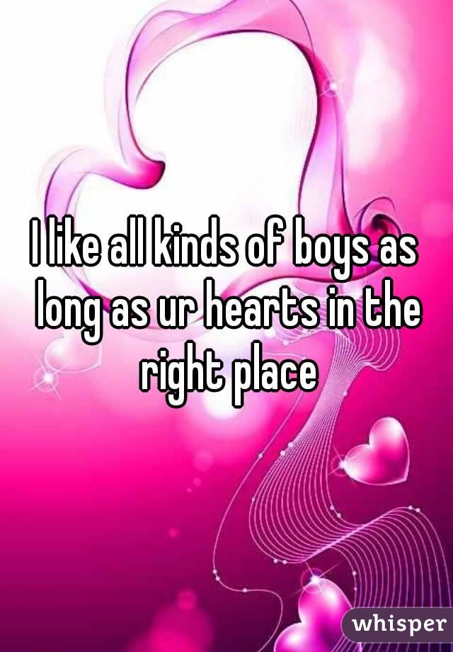 I like all kinds of boys as long as ur hearts in the right place