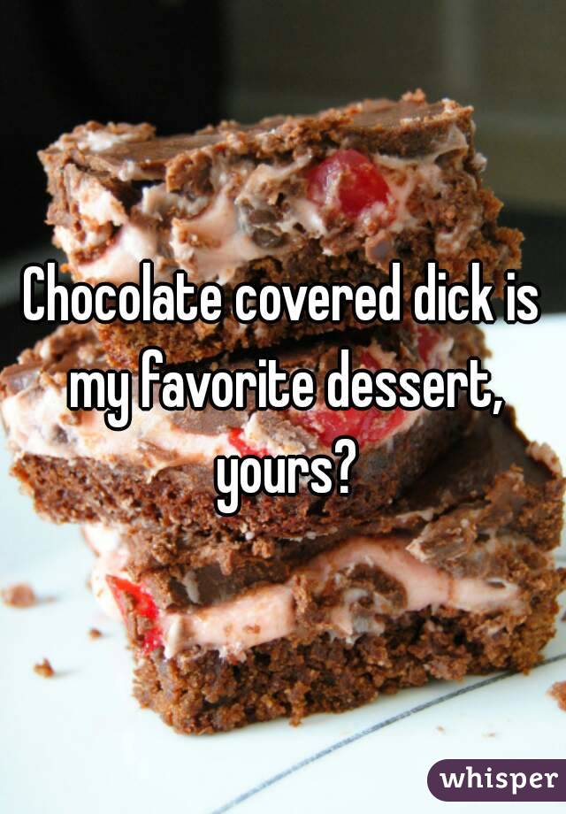 Chocolate covered dick is my favorite dessert, yours?