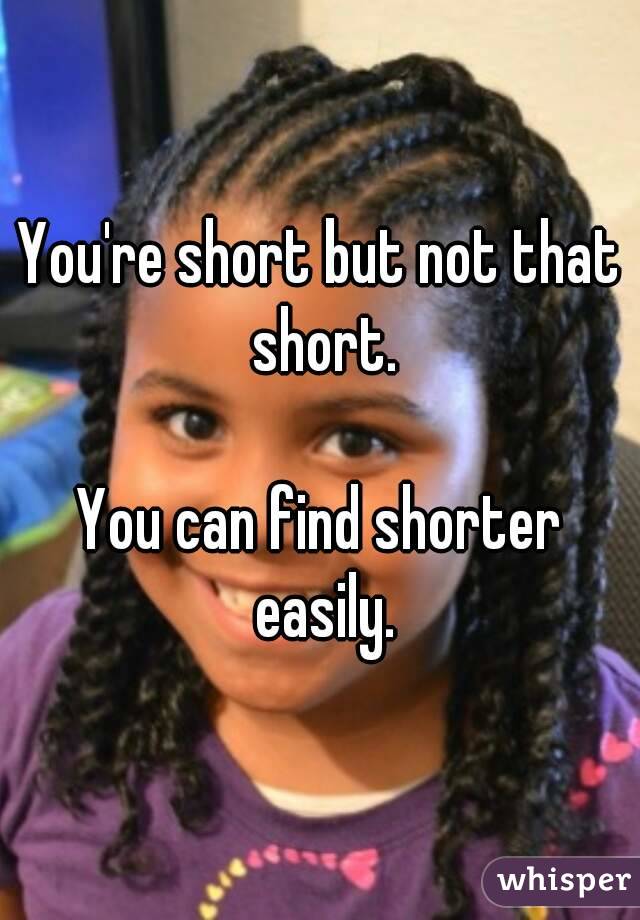 You're short but not that short.

You can find shorter easily.