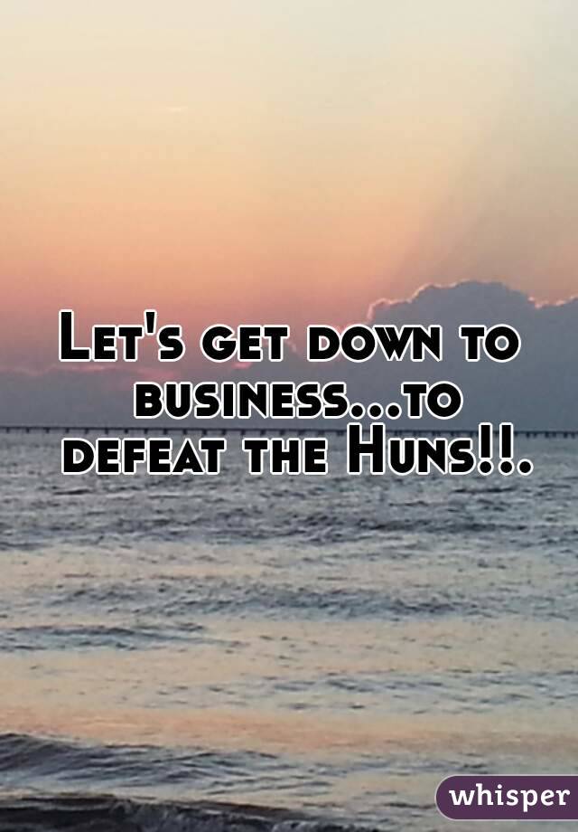 Let's get down to business...to defeat the Huns!!.