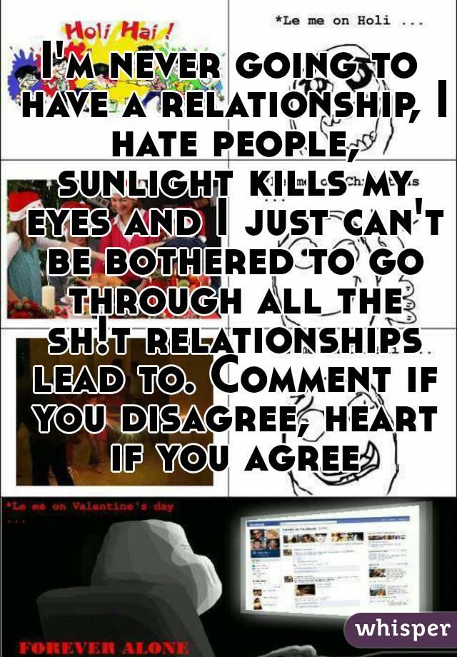 I'm never going to have a relationship, I hate people, sunlight kills my eyes and I just can't be bothered to go through all the sh!t relationships lead to. Comment if you disagree, heart if you agree