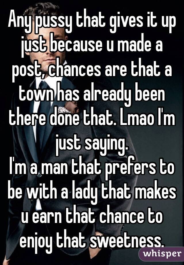 Any pussy that gives it up just because u made a post, chances are that a town has already been there done that. Lmao I'm just saying.
I'm a man that prefers to be with a lady that makes u earn that chance to enjoy that sweetness.