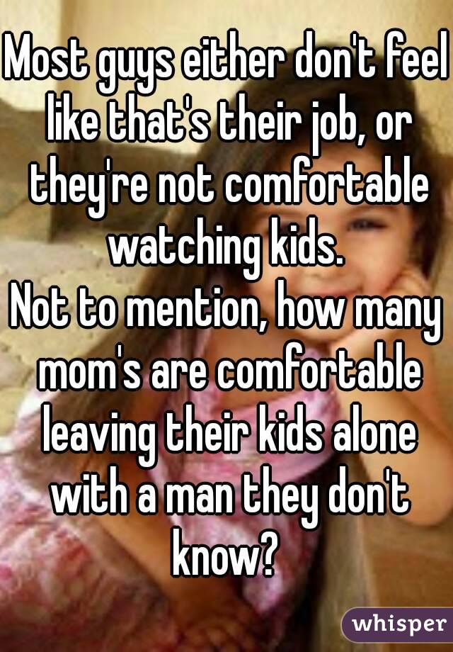 Most guys either don't feel like that's their job, or they're not comfortable watching kids. 
Not to mention, how many mom's are comfortable leaving their kids alone with a man they don't know? 