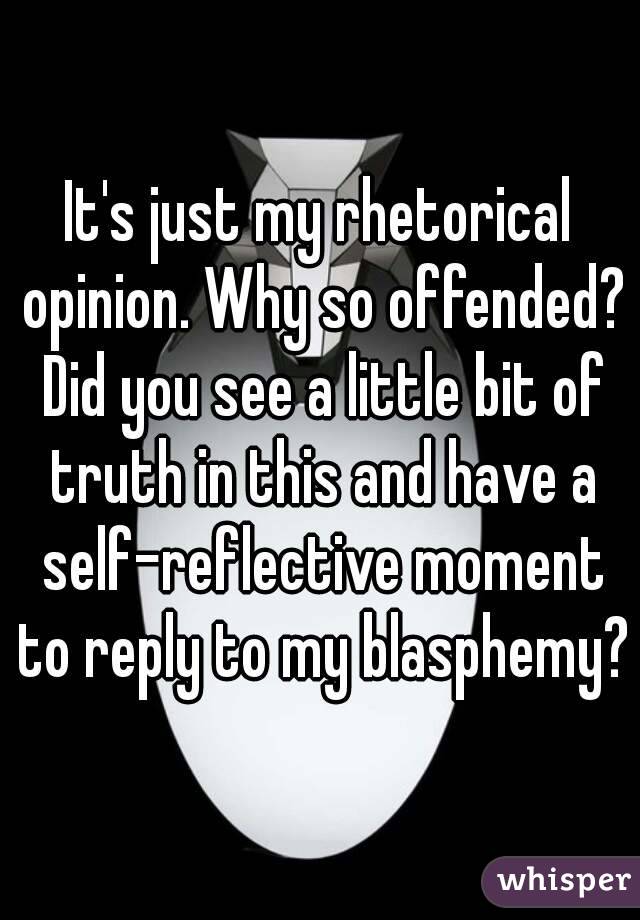 It's just my rhetorical opinion. Why so offended? Did you see a little bit of truth in this and have a self-reflective moment to reply to my blasphemy?