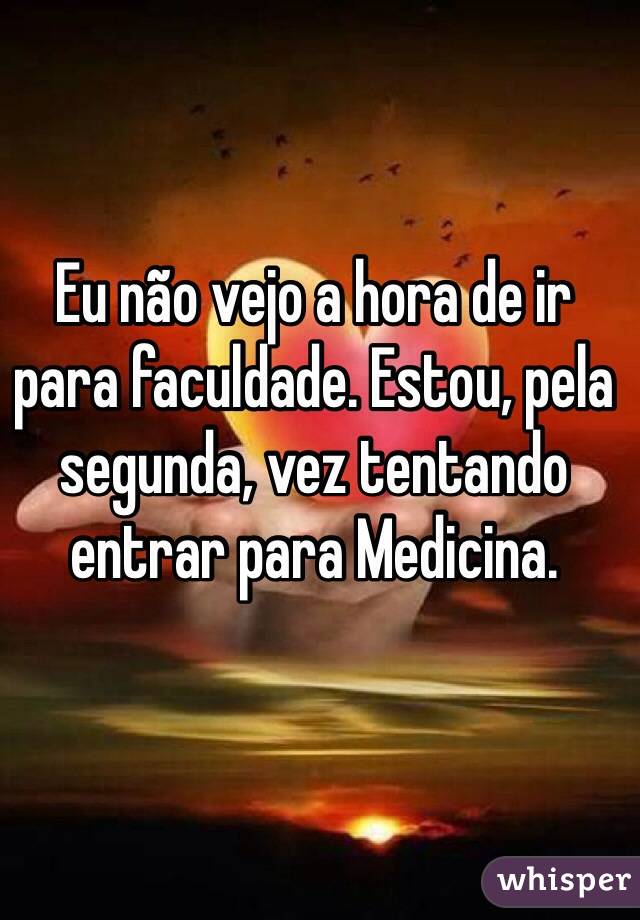 Eu não vejo a hora de ir para faculdade. Estou, pela segunda, vez tentando entrar para Medicina.