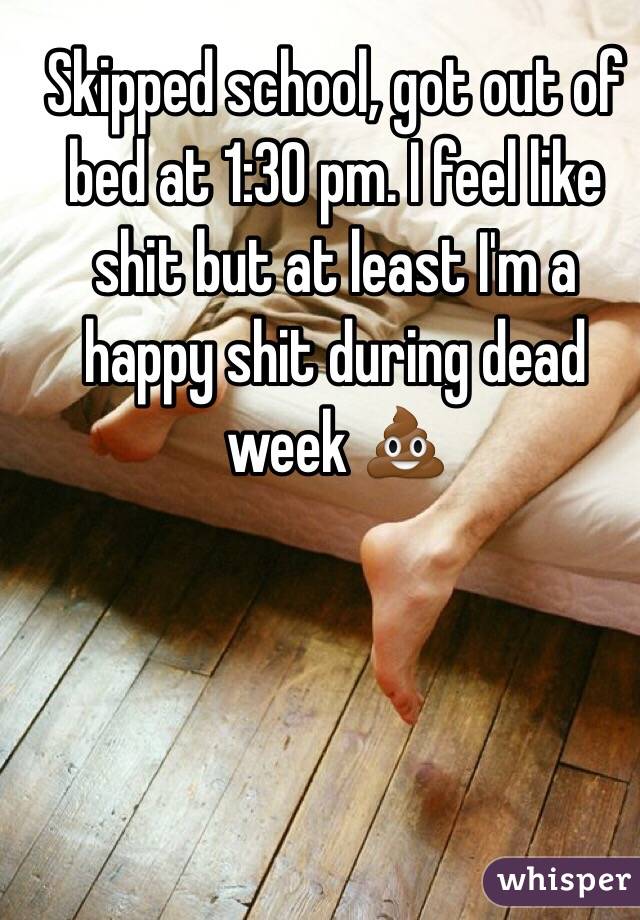 Skipped school, got out of bed at 1:30 pm. I feel like shit but at least I'm a happy shit during dead week 💩