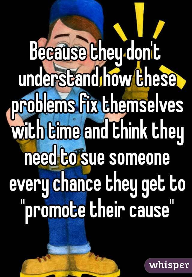 Because they don't understand how these problems fix themselves with time and think they need to sue someone every chance they get to "promote their cause"