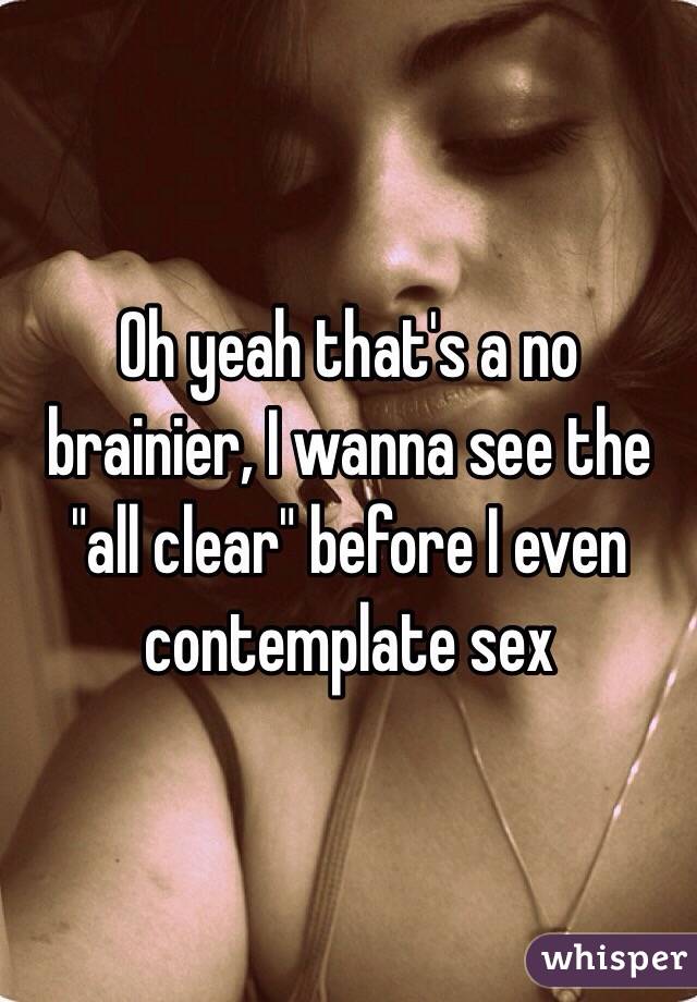 Oh yeah that's a no brainier, I wanna see the "all clear" before I even contemplate sex