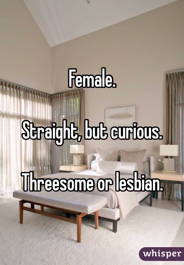 Female.

Straight, but curious.

Threesome or lesbian.