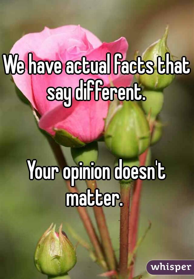 We have actual facts that say different. 


Your opinion doesn't matter.  