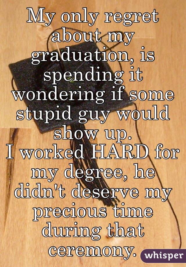 My only regret about my graduation, is spending it wondering if some stupid guy would show up. 
I worked HARD for my degree, he didn't deserve my precious time during that ceremony. 