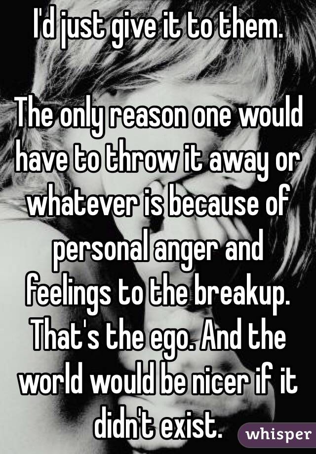 I'd just give it to them. 

The only reason one would have to throw it away or whatever is because of personal anger and feelings to the breakup. That's the ego. And the world would be nicer if it didn't exist. 