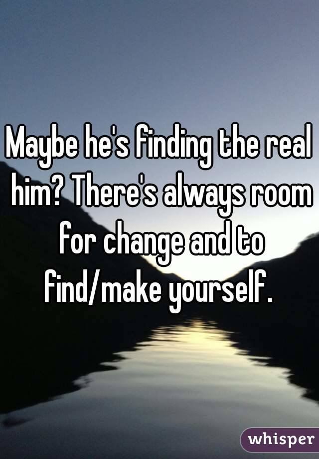Maybe he's finding the real him? There's always room for change and to find/make yourself. 