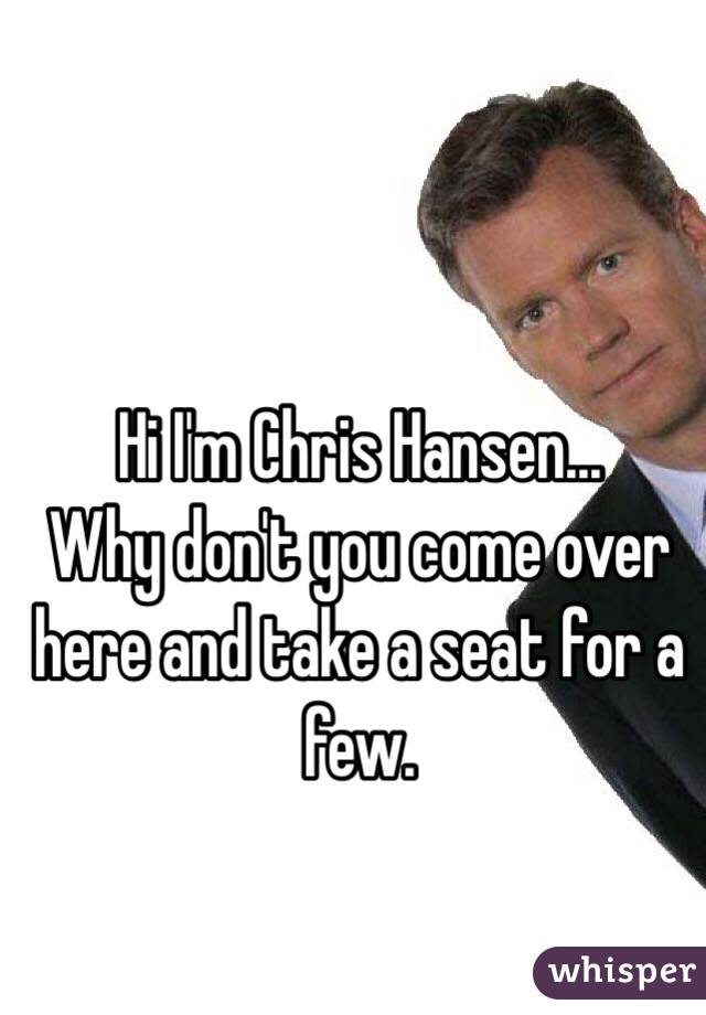 Hi I'm Chris Hansen...
Why don't you come over here and take a seat for a few. 
