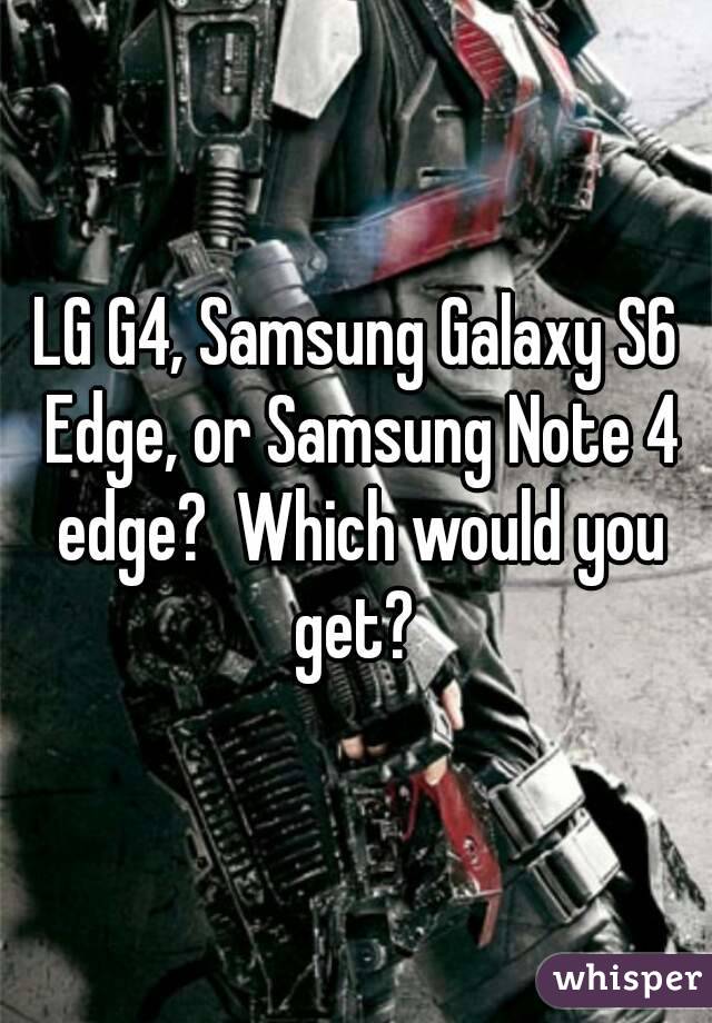 LG G4, Samsung Galaxy S6 Edge, or Samsung Note 4 edge?  Which would you get? 