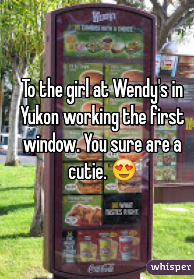 To the girl at Wendy's in Yukon working the first window. You sure are a cutie. 😍