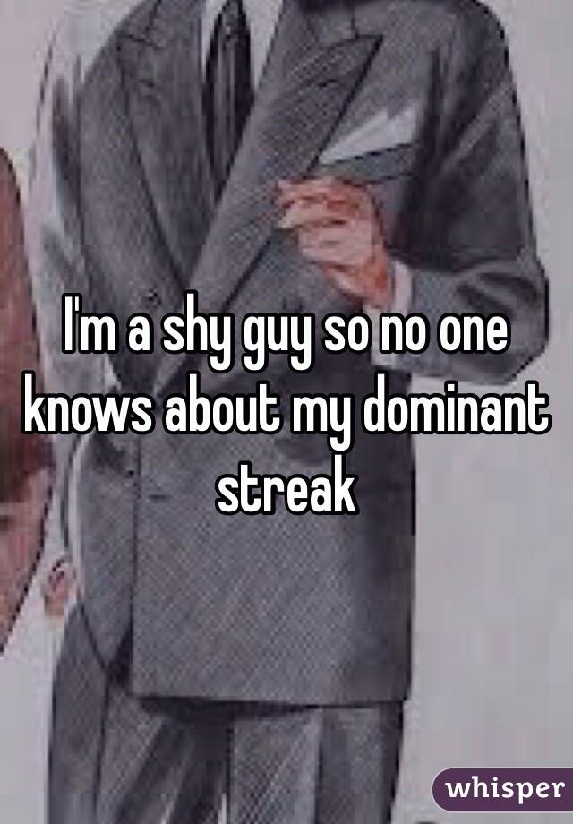 I'm a shy guy so no one knows about my dominant streak