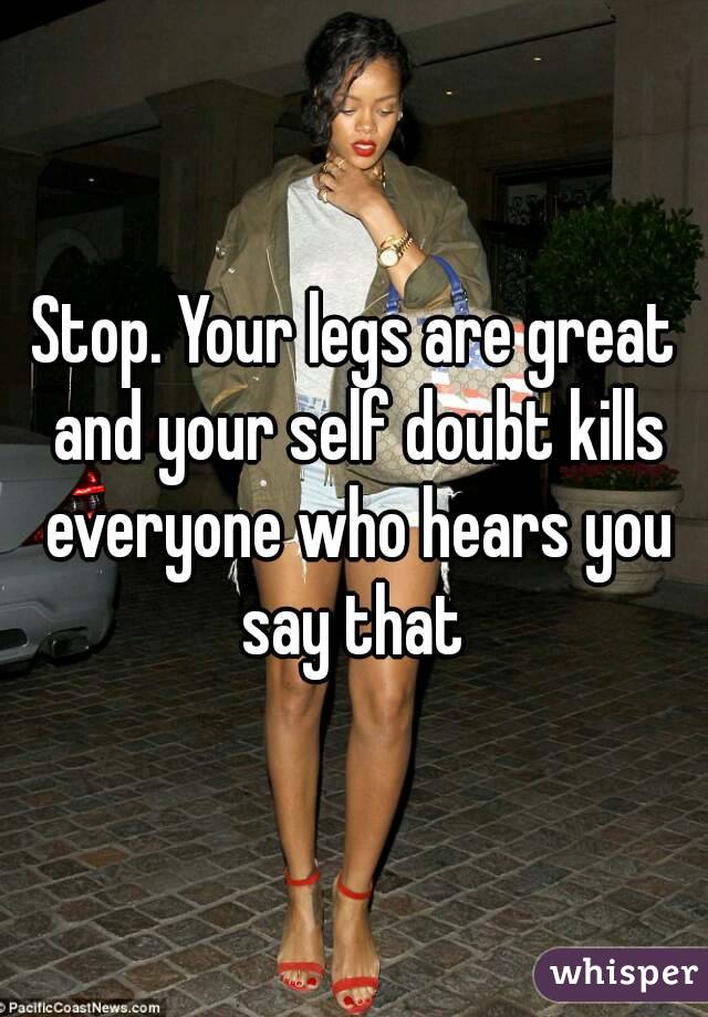 Stop. Your legs are great and your self doubt kills everyone who hears you say that 