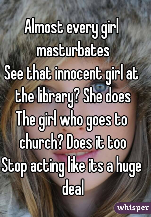 Almost every girl masturbates
See that innocent girl at the library? She does
The girl who goes to church? Does it too
Stop acting like its a huge deal