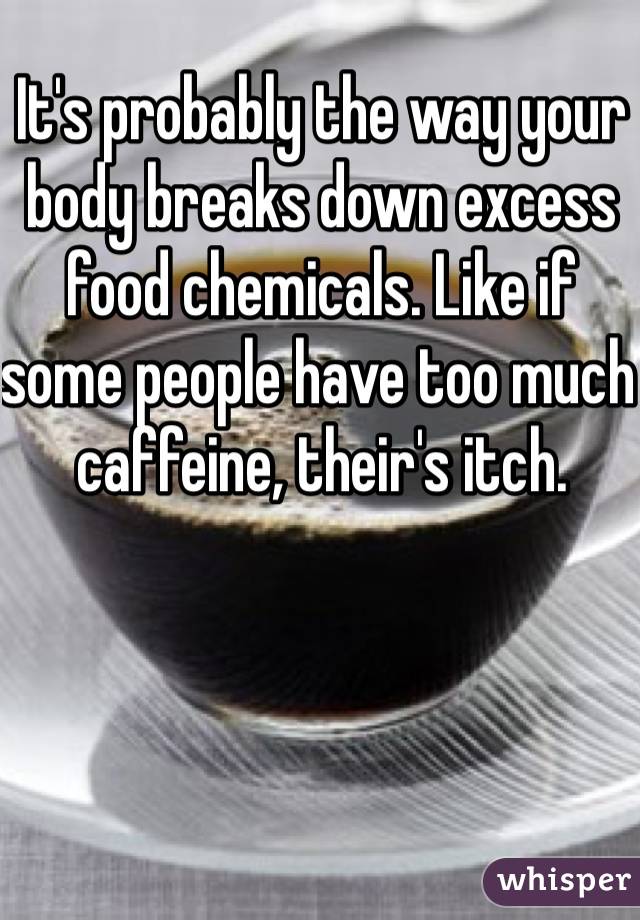 It's probably the way your body breaks down excess food chemicals. Like if some people have too much caffeine, their's itch. 