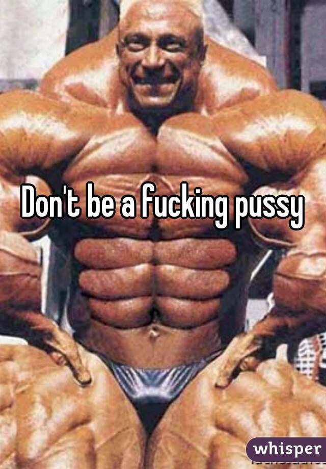 Don't be a fucking pussy