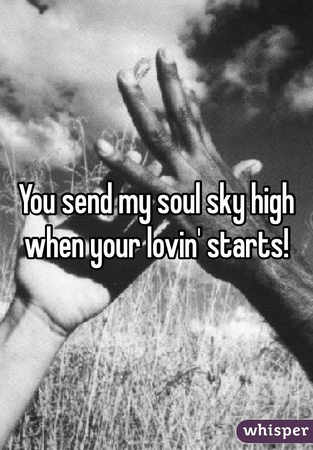 You send my soul sky high when your lovin' starts!