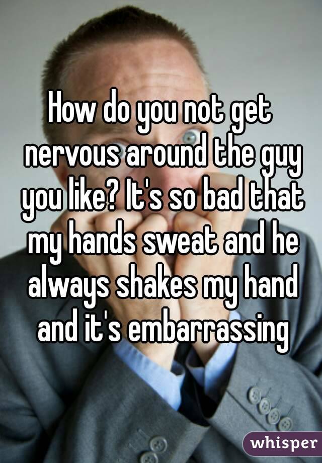 How do you not get nervous around the guy you like? It's so bad that my hands sweat and he always shakes my hand and it's embarrassing