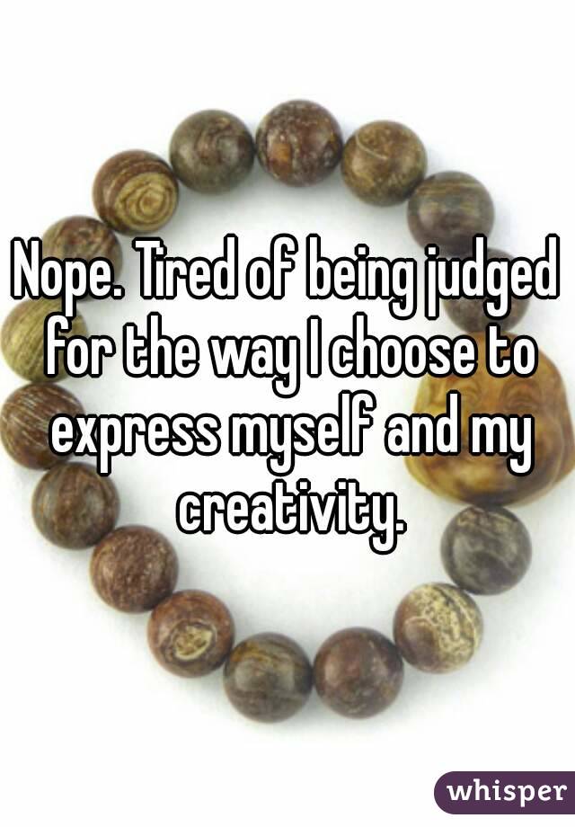 Nope. Tired of being judged for the way I choose to express myself and my creativity.