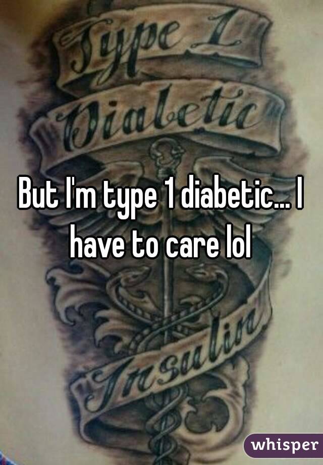 But I'm type 1 diabetic... I have to care lol 