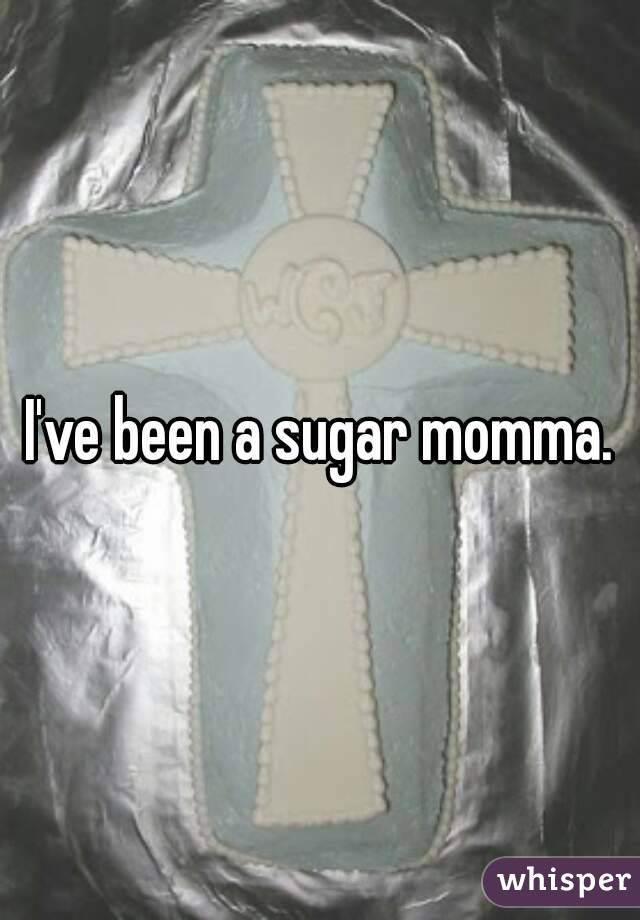 I've been a sugar momma.