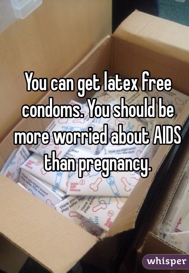You can get latex free condoms. You should be more worried about AIDS than pregnancy.