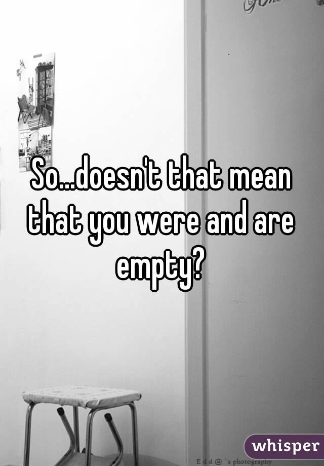 So...doesn't that mean that you were and are  empty? 