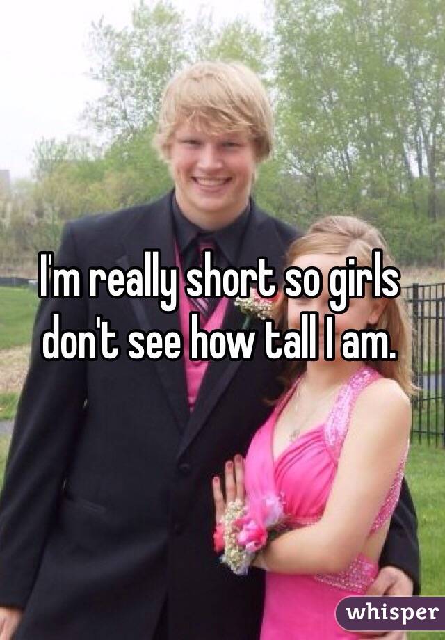 I'm really short so girls don't see how tall I am. 