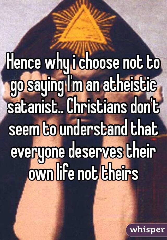 Hence why i choose not to go saying I'm an atheistic satanist.. Christians don't seem to understand that everyone deserves their own life not theirs