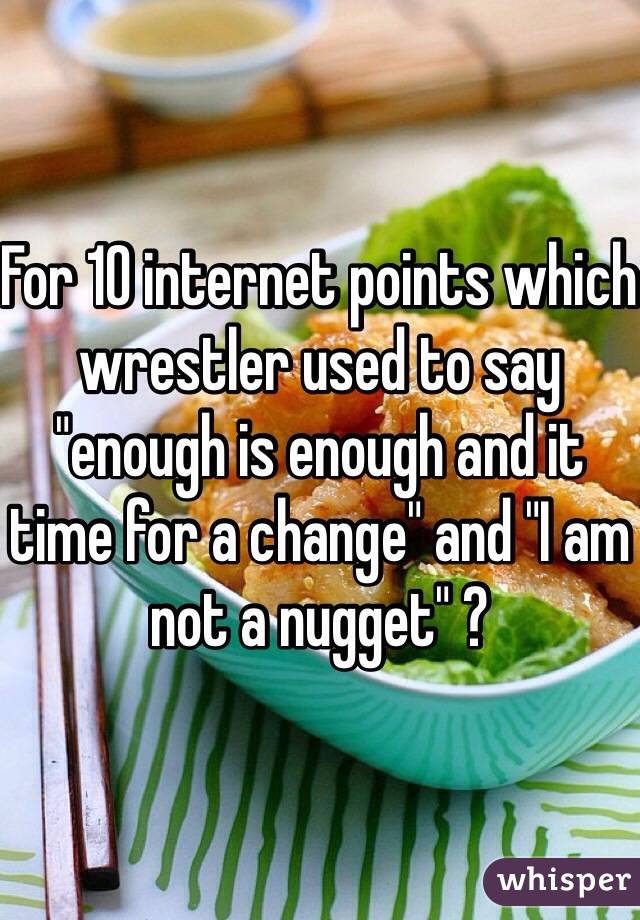 For 10 internet points which wrestler used to say "enough is enough and it time for a change" and "I am not a nugget" ?