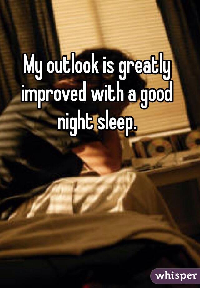 My outlook is greatly improved with a good night sleep.