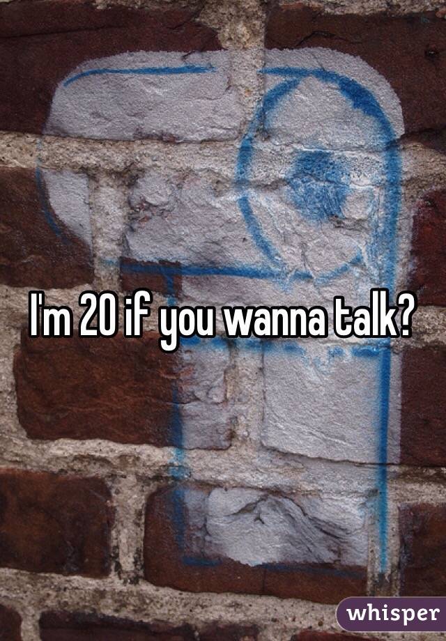 I'm 20 if you wanna talk?