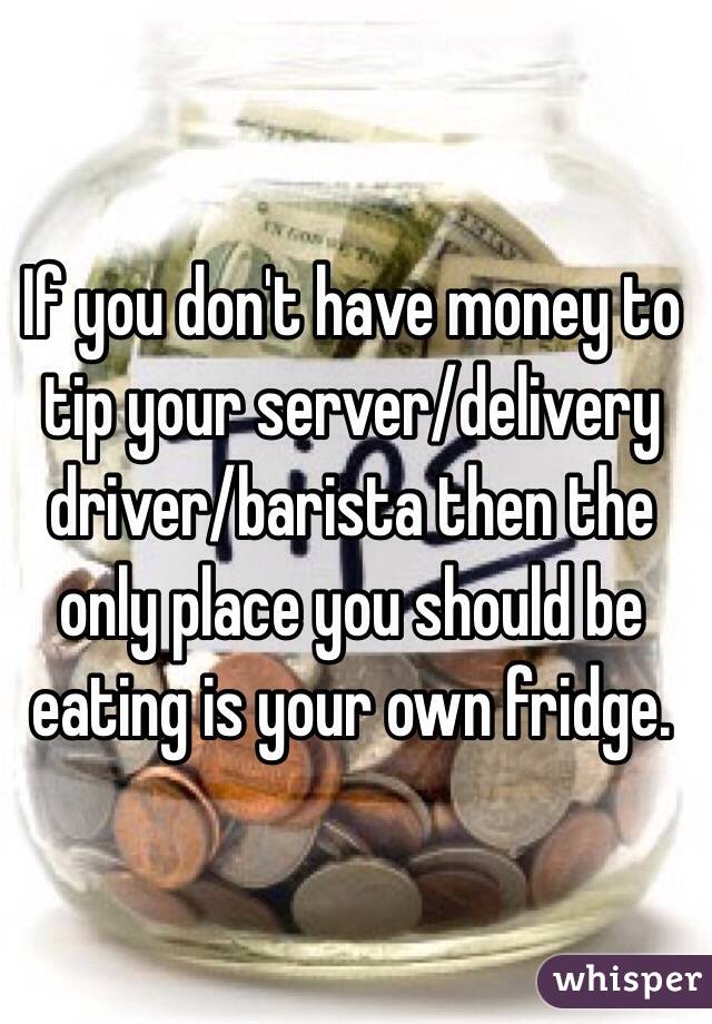 If you don't have money to tip your server/delivery driver/barista then the only place you should be eating is your own fridge. 