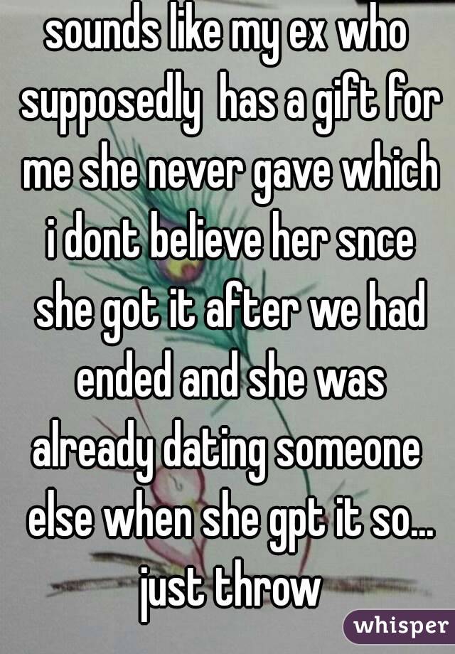 sounds like my ex who supposedly  has a gift for me she never gave which i dont believe her snce she got it after we had ended and she was already dating someone  else when she gpt it so... just throw