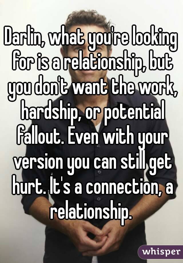 Darlin, what you're looking for is a relationship, but you don't want the work, hardship, or potential fallout. Even with your version you can still get hurt. It's a connection, a relationship. 
