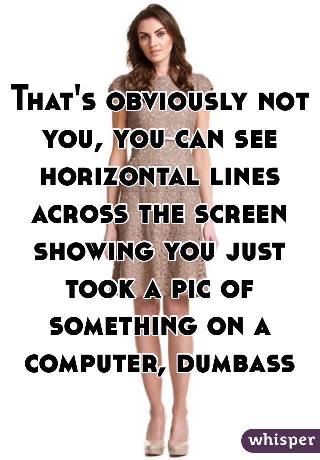 That's obviously not you, you can see horizontal lines across the screen showing you just took a pic of something on a computer, dumbass