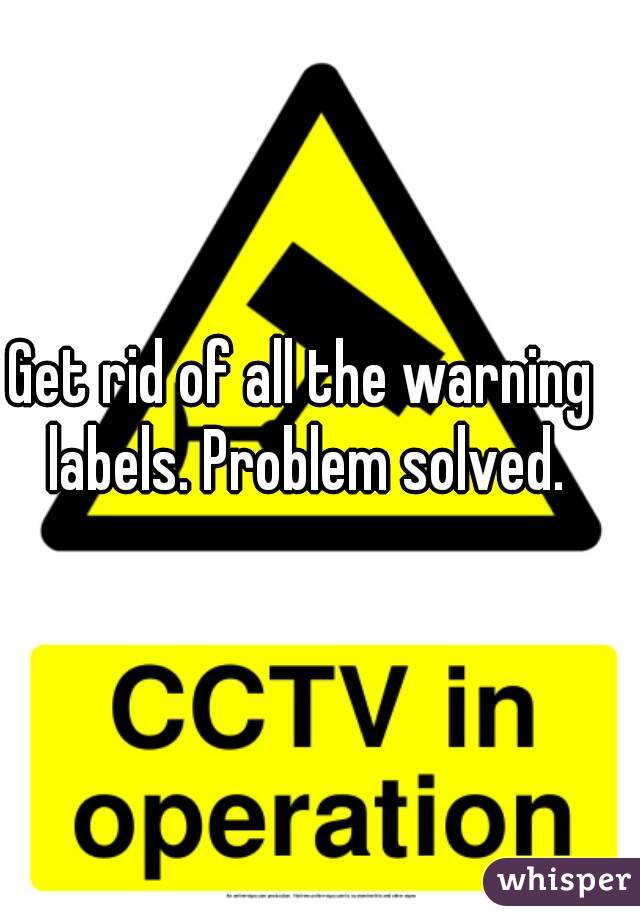 Get rid of all the warning labels. Problem solved.