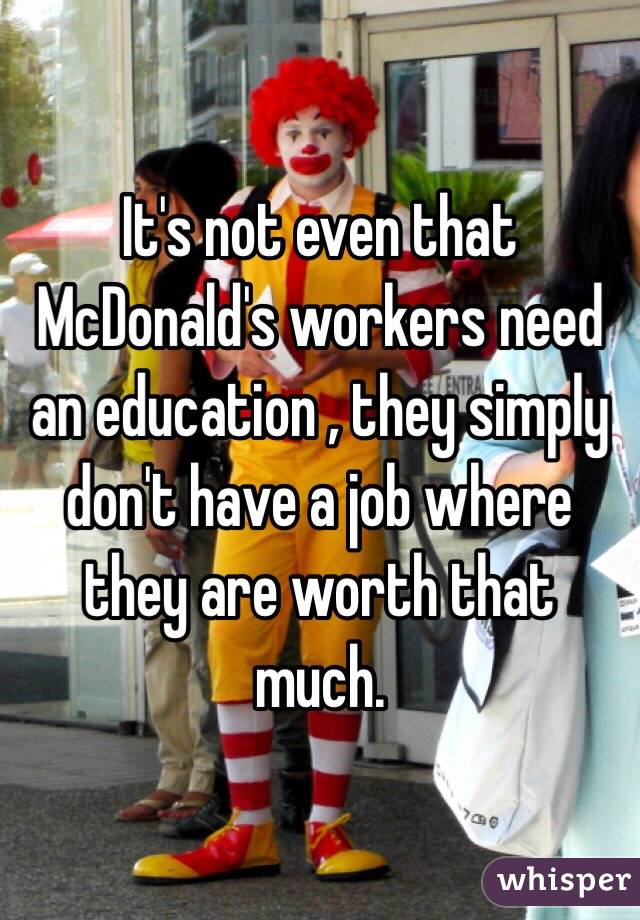 It's not even that McDonald's workers need an education , they simply don't have a job where they are worth that much. 