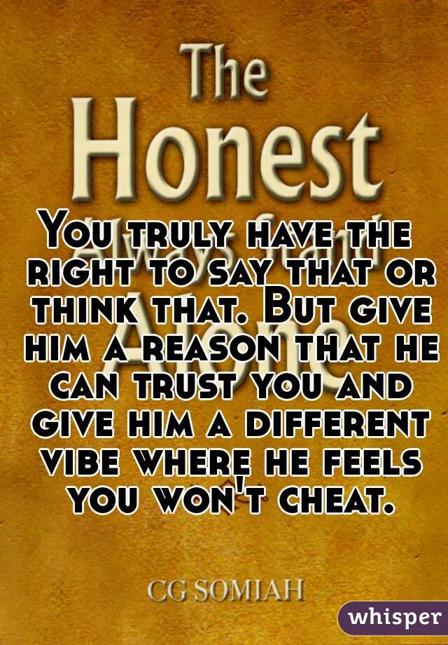 You truly have the right to say that or think that. But give him a reason that he can trust you and give him a different vibe where he feels you won't cheat.