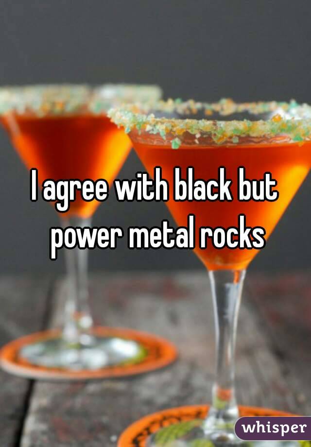 I agree with black but power metal rocks