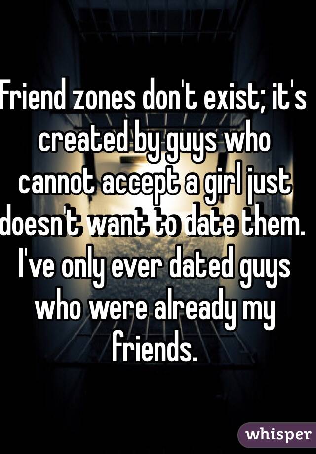 Friend zones don't exist; it's created by guys who cannot accept a girl just doesn't want to date them. I've only ever dated guys who were already my friends.