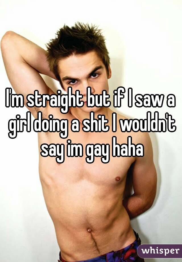 I'm straight but if I saw a girl doing a shit I wouldn't say im gay haha