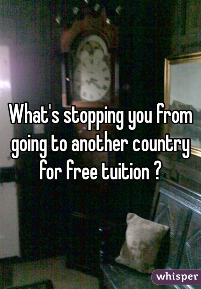 What's stopping you from going to another country for free tuition ?